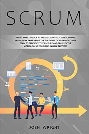 Scrum: The Complete Guide to the Agile Project Management Framework that Helps the Software Development Lean Team to Efficiently Structure and Simplify the Work & Solve Problems in Half the Time by Josh Wright