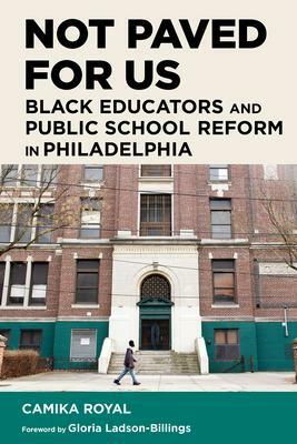 Not Paved for Us: Black Educators and Public School Reform in Philadelphia by Camika Royal