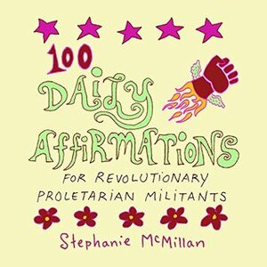 100 Daily Affirmations for Revolutionary Proletarian Militants (Daily Affirmations for Revolutioanry Proletarian Militants Book 1) by Stephanie McMillan
