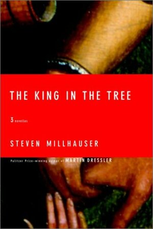 The King in the Tree: Three Novellas by Steven Millhauser