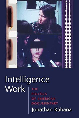 Intelligence Work: The Politics of American Documentary by Jonathan Kahana