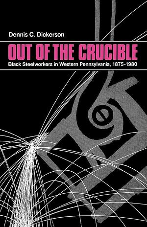 Out of the Crucible: Black Steel Workers in Western Pennsylvania, 1875-1980 by Dennis C. Dickerson