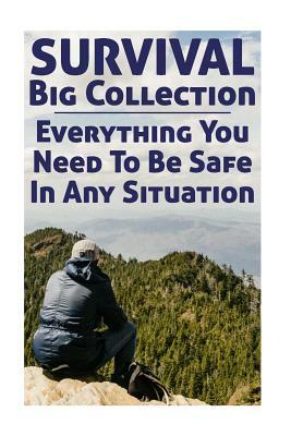 Survival Big Collection: Everything You Need To Be Safe In Any Situation: (Survival Guide, Survival Gear) by Carl Rogers