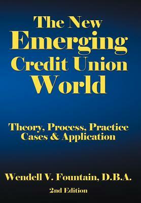 The New Emerging Credit Union World: Theory, Process, Practice--Cases & Application Second Edition by Wendell V. Fountain, D. B. a. Wendell V. Fountain