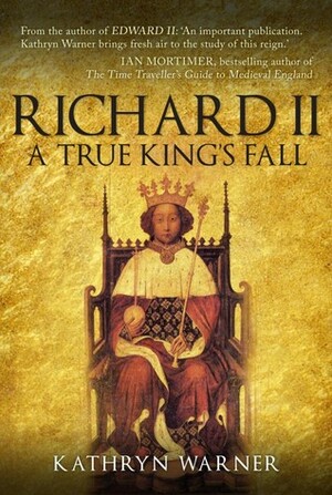 Richard II: King of England 1377 - 1399: A True King's Fall by Kathryn Warner