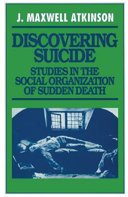 Discovering Suicide: Studies in the Social Organization of Sudden Death by J. Maxwell Atkinson