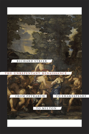 The Unrepentant Renaissance: From Petrarch to Shakespeare to Milton by Richard Strier