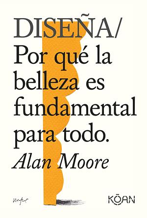 Diseña: Por qué la belleza es fundamental para todo by Alan Moore