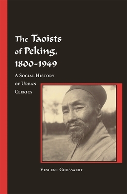 The Taoists of Peking, 1800-1949: A Social History of Urban Clerics by Vincent Goossaert