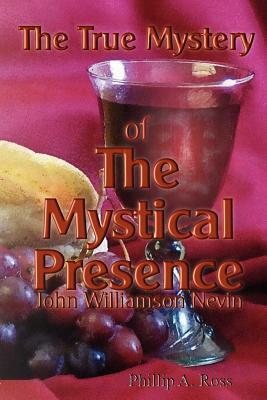 The True Mystery of The Mystical Presence by Phillip A. Ross, John Williamson Nevin