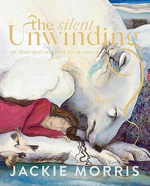 The Silent Unwinding: and other dreamings by Jackie Morris