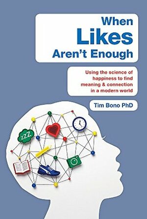 When Likes Aren't Enough: Using the science of happiness to find meaning and connection in a modern world by Tim Bono
