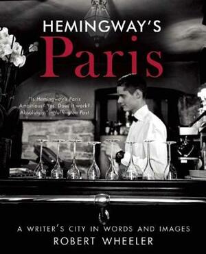 Hemingway's Paris: A Writer's City in Words and Images by Robert Wheeler