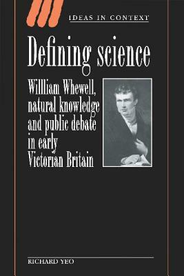 Defining Science: William Whewell, Natural Knowledge and Public Debate in Early Victorian Britain by Richard Yeo