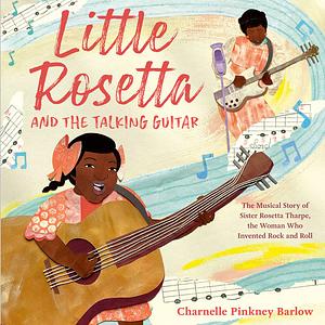 Little Rosetta and the Talking Guitar: The Musical Story of Sister Rosetta Tharpe, the Woman Who Invented Rock and Roll by Charnelle Pinkney Barlow