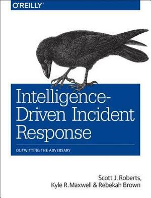 Intelligence-Driven Incident Response: Outwitting the Adversary by Scott J. Roberts, Rebekah Brown, Kyle R Maxwell