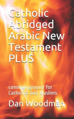 Catholic Abridged Arabic New Testament PLUS: common ground for Catholics and Muslims by Dan Woodman