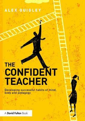 The Confident Teacher: Developing Successful Habits of Mind, Body and Pedagogy by Alex Quigley