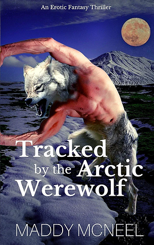 Tracked by the Arctic Werewolf: An Erotic Fantasy Thriller by Maddy McNeel