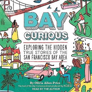 Bay Curious: Exploring the Hidden True Stories of the San Francisco Bay Area by Olivia Allen-Price