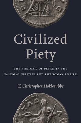Civilized Piety: The Rhetoric of Pietas in the Pastoral Epistles and the Roman Empire by T. Christopher Hoklotubbe