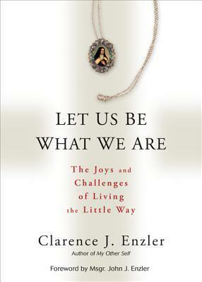 Let Us Be What We Are: The Joys and Challenges of Living the Little Way by Clarence J. Enzler