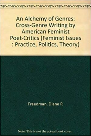 An Alchemy Of Genres: Cross Genre Writing By American Feminist Poet Critics by Diane P. Freedman