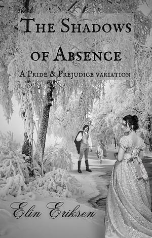 The Shadows of Absence: A Pride & Prejudice variation by Elin Eriksen, Elin Eriksen
