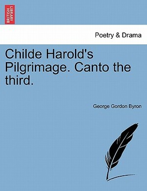 Childe Harold's Pilgrimage. Canto the Third. by George Gordon Byron