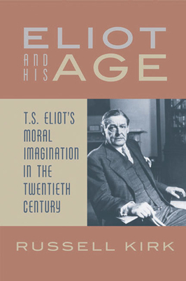 Eliot and His Age: T. S. Eliot's Moral Imagination in the Twentieth Century by Russell Kirk