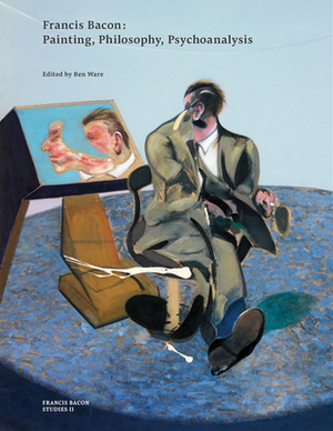 Francis Bacon: Painting, Philosophy, Psychoanalysis by Ben Ware