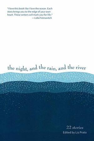 The Night, and the Rain, and the River: 22 Stories by Liz Prato, Liz Prato, Joanna Rose