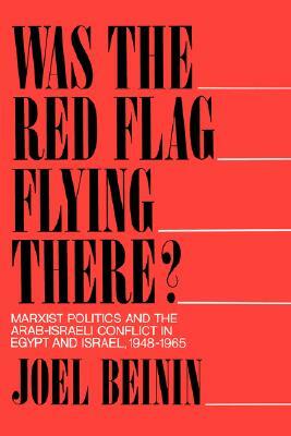 Was the Red Flag Flying There?: Marxist Politics and the Arab-Israeli Conflict in Egypt and Israel, 1948-1965 by Joel Beinin