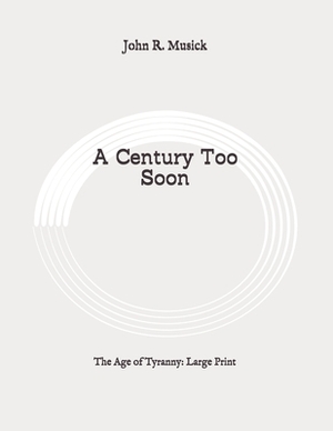 A Century Too Soon: The Age of Tyranny: Large Print by John R. Musick
