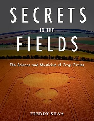 Secrets in the Fields: The Science and Mysticism of Crop Circles by Freddy Silva