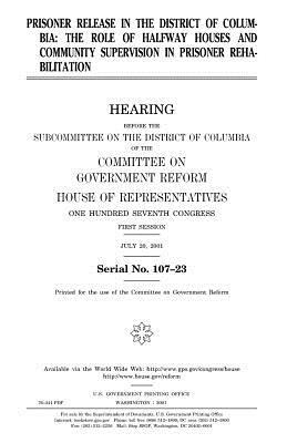 Prisoner release in the District of Columbia: the role of halfway houses and community supervision in prisoner rehabilitation by United States Congress, Committee on Government Reform, United States House of Representatives