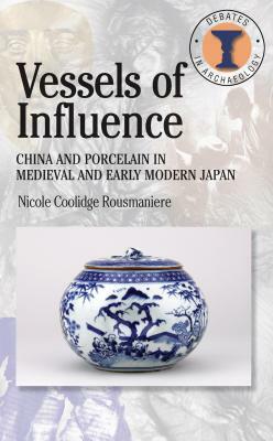 Vessels of Influence: China and the Birth of Porcelain in Medieval and Early Modern Japan by Nicole Coolidge Rousmaniere