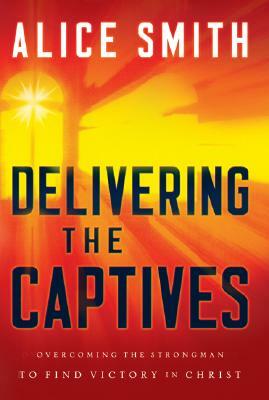 Delivering the Captives: Understanding the Strongman--And How to Defeat Him by Alice Smith