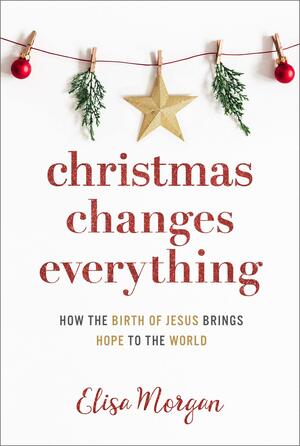 Christmas Changes Everything: How the Birth of Jesus Brings Hope to the World by Elisa Morgan