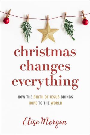 Christmas Changes Everything: How the Birth of Jesus Brings Hope to the World by Elisa Morgan