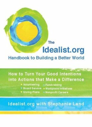The Idealist.Org Handbook to Building a Better World: How to Turn Your Good Intentions Into Actions That Make a Difference by Idealist.org, Stephanie Land