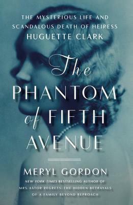 The Phantom of Fifth Avenue: The Mysterious Life and Scandalous Death of Heiress Huguette Clark by Meryl Gordon