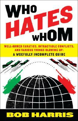 Who Hates Whom: Well-Armed Fanatics, Intractable Conflicts, and Various Things Blowing Up by Bob Harris