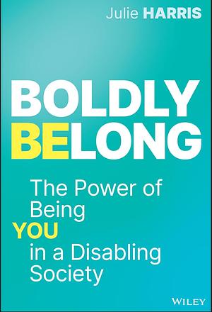 Boldly Belong: The Power of Being You In a Disabling Society by Julie Harris