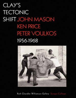 Clay's Tectonic Shift: John Mason, Ken Price, and Peter Voulkos, 1956-1968 by Mary Davis MacNaughton