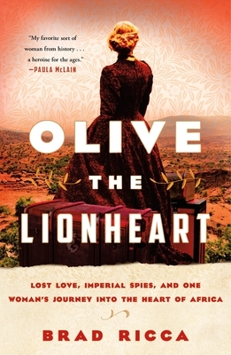 Olive the Lionheart: Lost Love, Imperial Spies, and One Woman's Journey Into the Heart of Africa by Brad Ricca
