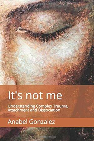It's not me: Understanding Complex Trauma, Attachment and Dissociation by Anabel González