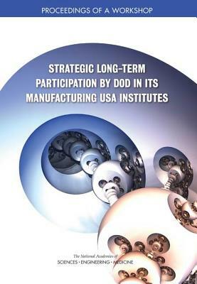 Strategic Long-Term Participation by Dod in Its Manufacturing USA Institutes: Proceedings of a Workshop by Division on Engineering and Physical Sci, National Academies of Sciences Engineeri, National Materials and Manufacturing Boa