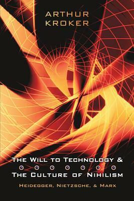 The Will to Technology and the Culture of Nihilism: Heidegger, Nietzsche, and Marx by Arthur Kroker