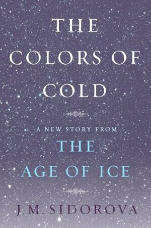 The Colors of Cold: A New Story from The Age of Ice by J.M. Sidorova